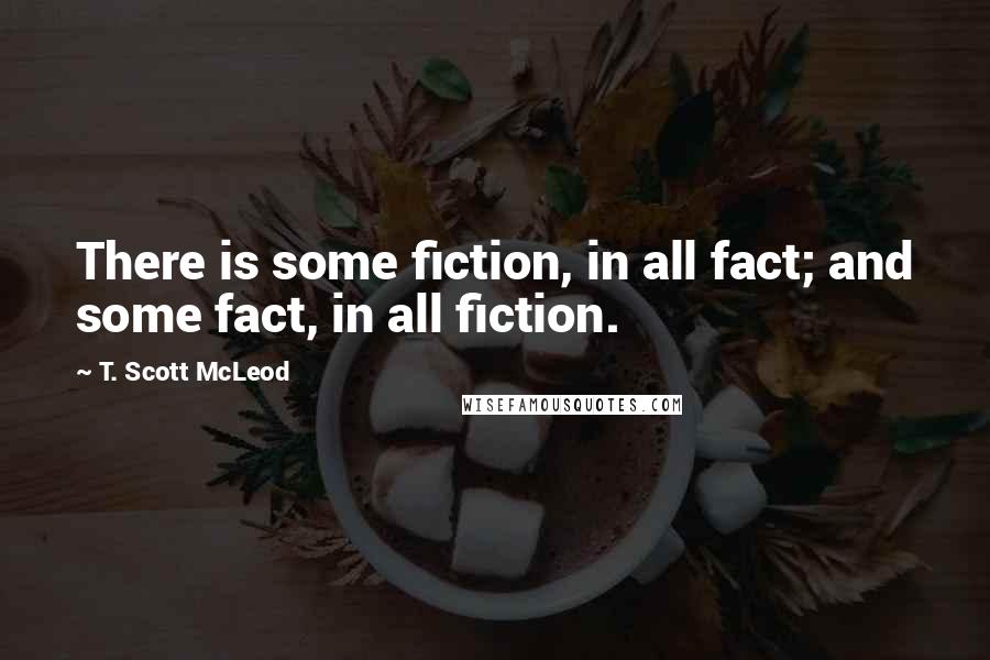T. Scott McLeod Quotes: There is some fiction, in all fact; and some fact, in all fiction.