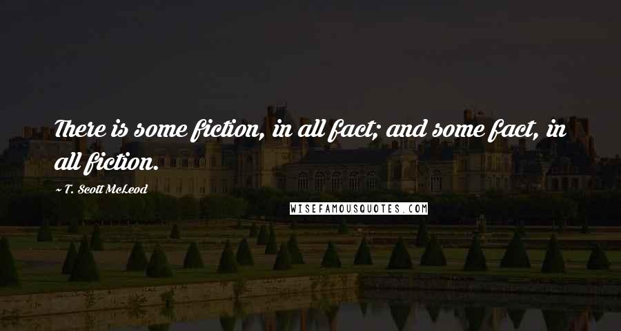 T. Scott McLeod Quotes: There is some fiction, in all fact; and some fact, in all fiction.