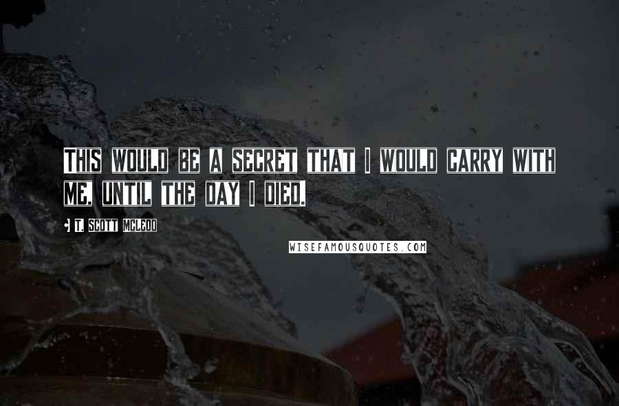 T. Scott McLeod Quotes: This would be a secret that I would carry with me, until the day I died.