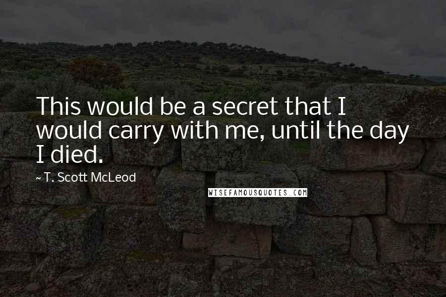 T. Scott McLeod Quotes: This would be a secret that I would carry with me, until the day I died.