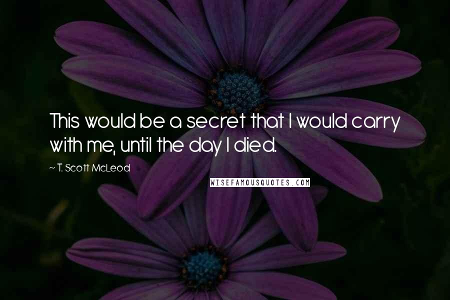 T. Scott McLeod Quotes: This would be a secret that I would carry with me, until the day I died.