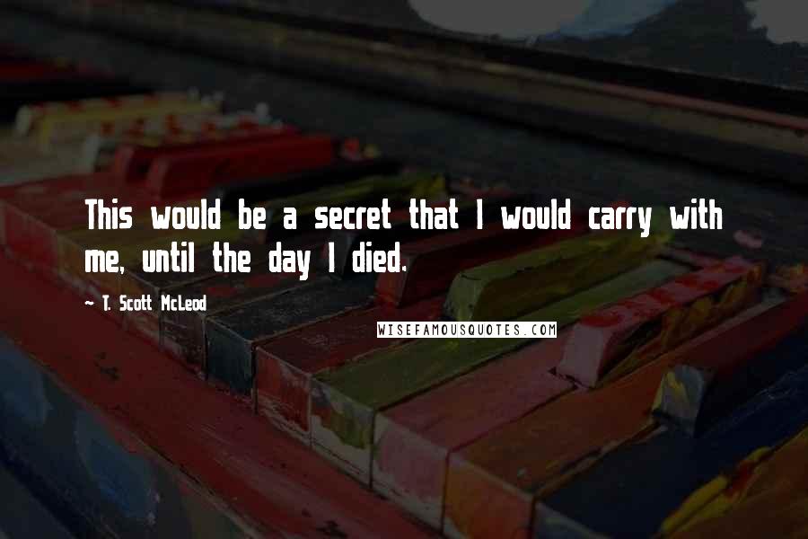 T. Scott McLeod Quotes: This would be a secret that I would carry with me, until the day I died.