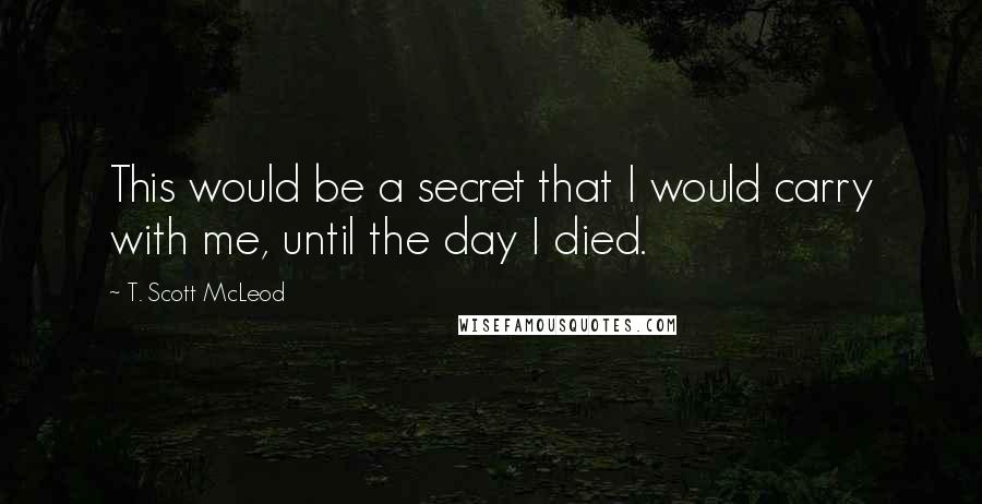 T. Scott McLeod Quotes: This would be a secret that I would carry with me, until the day I died.