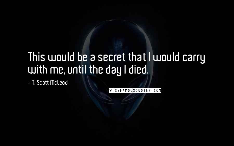 T. Scott McLeod Quotes: This would be a secret that I would carry with me, until the day I died.