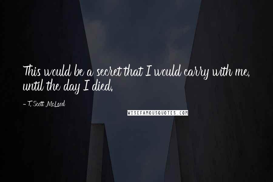 T. Scott McLeod Quotes: This would be a secret that I would carry with me, until the day I died.