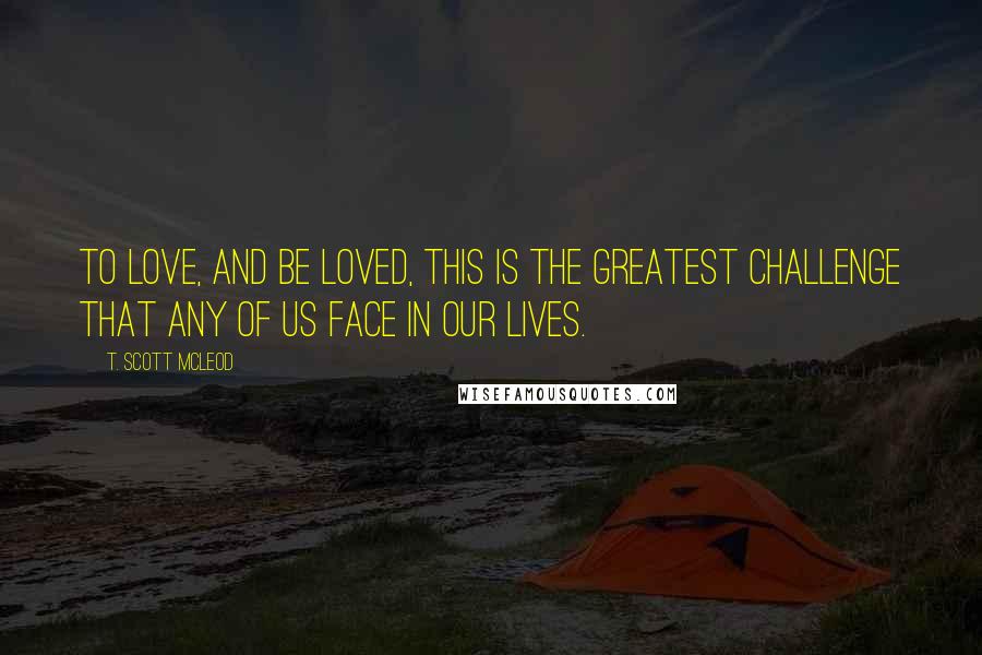 T. Scott McLeod Quotes: To love, and be loved, this is the greatest challenge that any of us face in our lives.