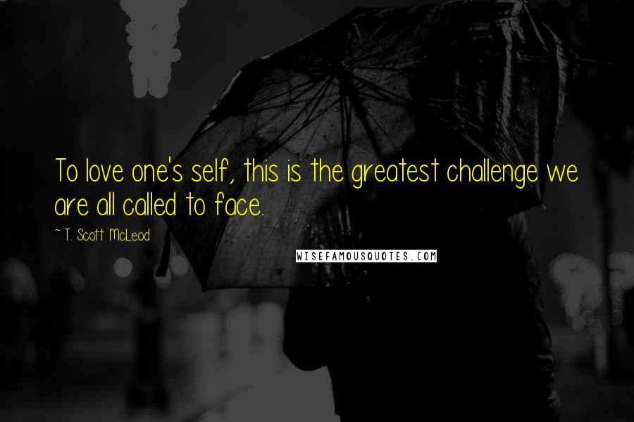 T. Scott McLeod Quotes: To love one's self, this is the greatest challenge we are all called to face.