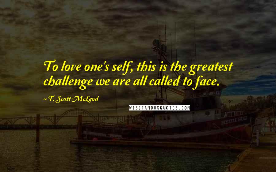 T. Scott McLeod Quotes: To love one's self, this is the greatest challenge we are all called to face.