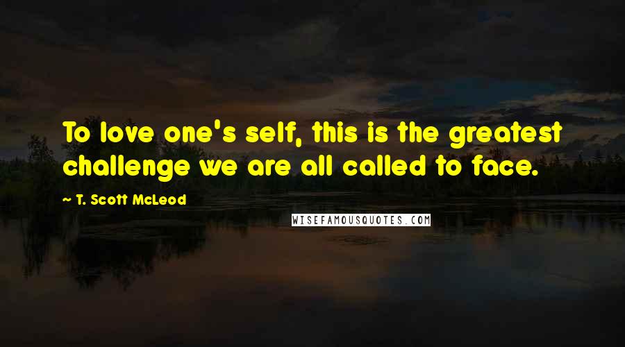 T. Scott McLeod Quotes: To love one's self, this is the greatest challenge we are all called to face.