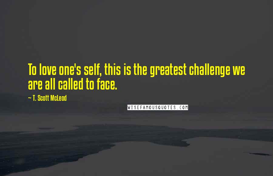 T. Scott McLeod Quotes: To love one's self, this is the greatest challenge we are all called to face.