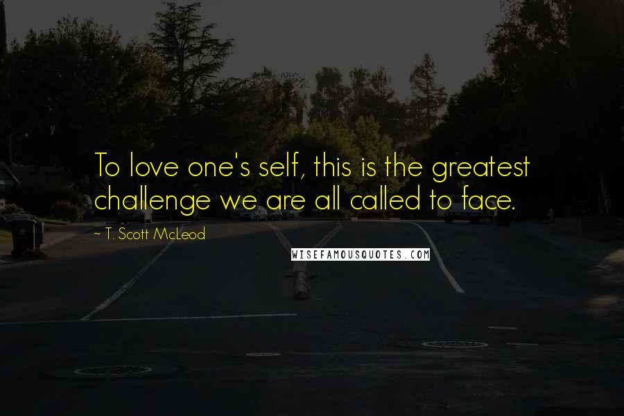 T. Scott McLeod Quotes: To love one's self, this is the greatest challenge we are all called to face.