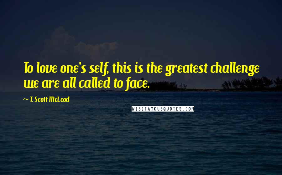 T. Scott McLeod Quotes: To love one's self, this is the greatest challenge we are all called to face.