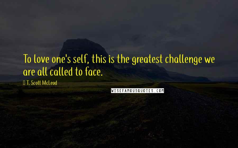 T. Scott McLeod Quotes: To love one's self, this is the greatest challenge we are all called to face.