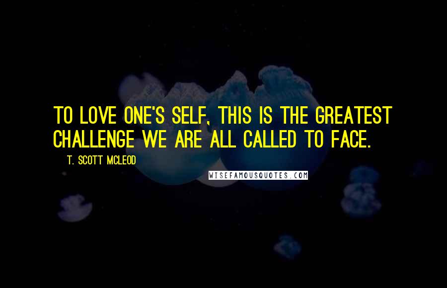 T. Scott McLeod Quotes: To love one's self, this is the greatest challenge we are all called to face.