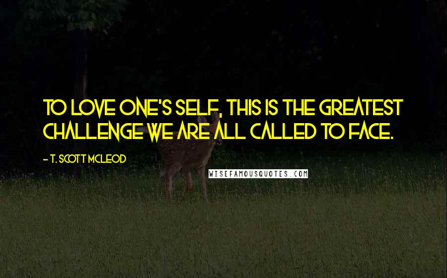 T. Scott McLeod Quotes: To love one's self, this is the greatest challenge we are all called to face.