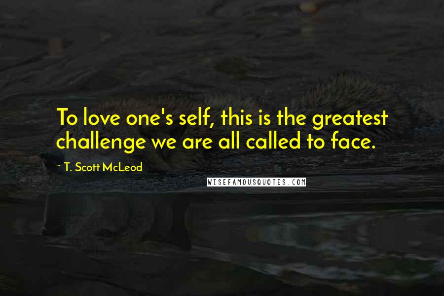 T. Scott McLeod Quotes: To love one's self, this is the greatest challenge we are all called to face.