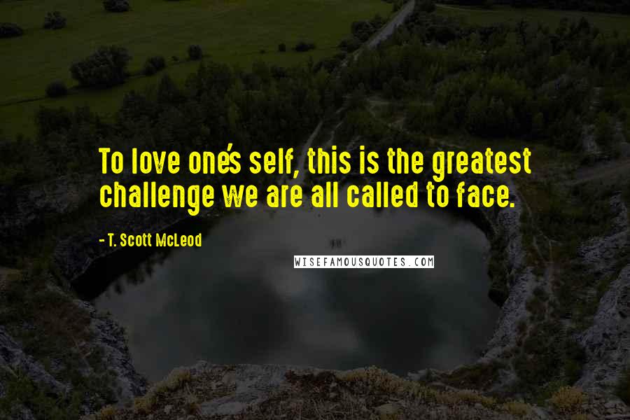 T. Scott McLeod Quotes: To love one's self, this is the greatest challenge we are all called to face.