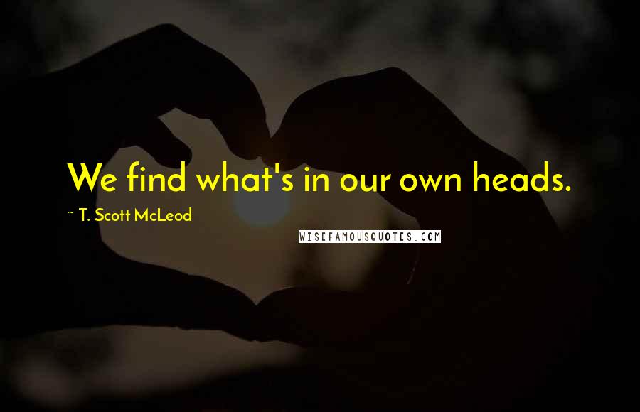 T. Scott McLeod Quotes: We find what's in our own heads.