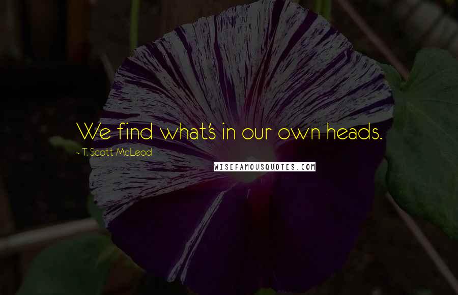 T. Scott McLeod Quotes: We find what's in our own heads.