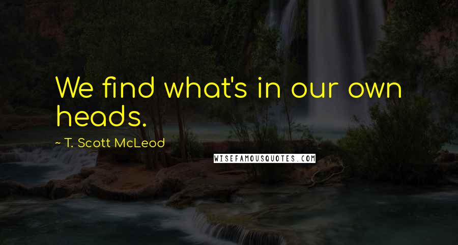 T. Scott McLeod Quotes: We find what's in our own heads.