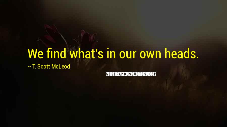 T. Scott McLeod Quotes: We find what's in our own heads.