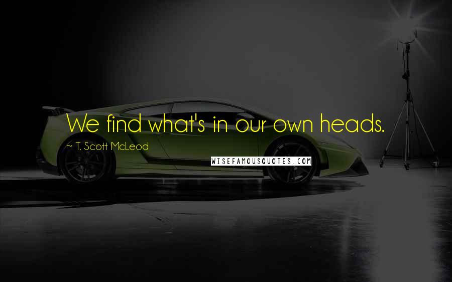 T. Scott McLeod Quotes: We find what's in our own heads.