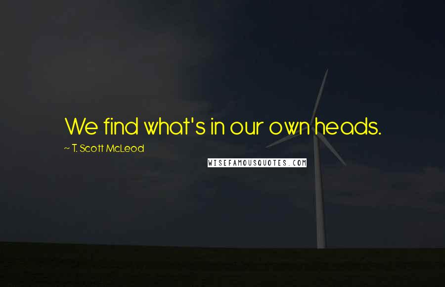 T. Scott McLeod Quotes: We find what's in our own heads.