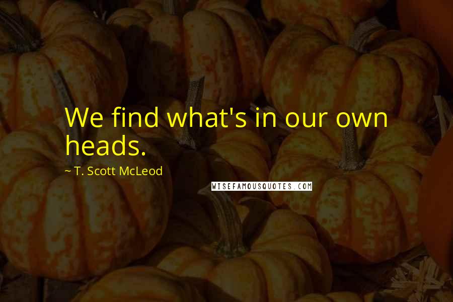 T. Scott McLeod Quotes: We find what's in our own heads.