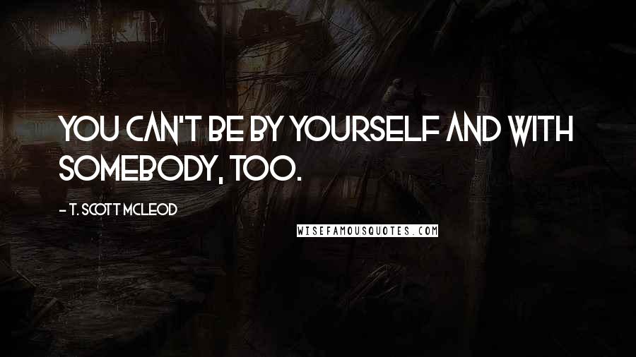 T. Scott McLeod Quotes: You can't be by yourself and with somebody, too.