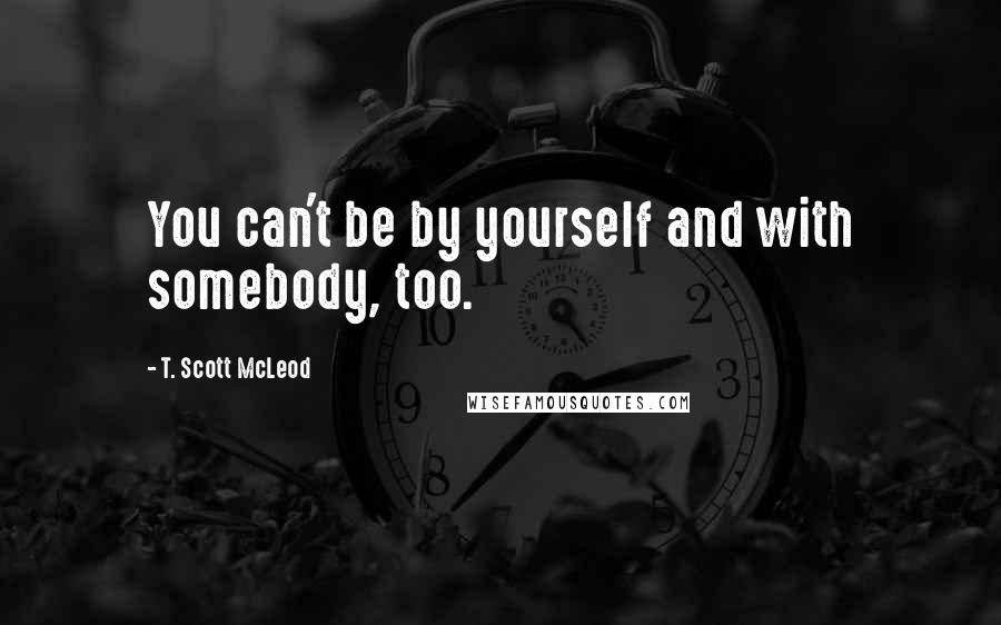 T. Scott McLeod Quotes: You can't be by yourself and with somebody, too.