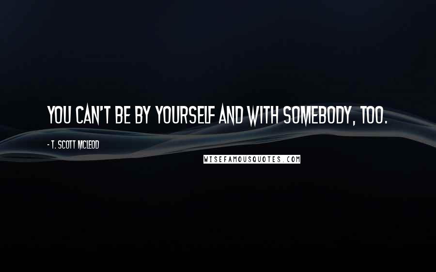 T. Scott McLeod Quotes: You can't be by yourself and with somebody, too.