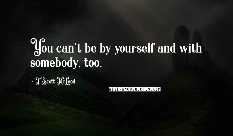 T. Scott McLeod Quotes: You can't be by yourself and with somebody, too.