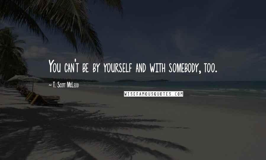 T. Scott McLeod Quotes: You can't be by yourself and with somebody, too.