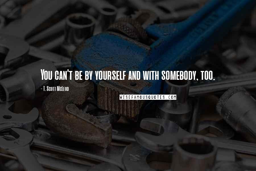 T. Scott McLeod Quotes: You can't be by yourself and with somebody, too.