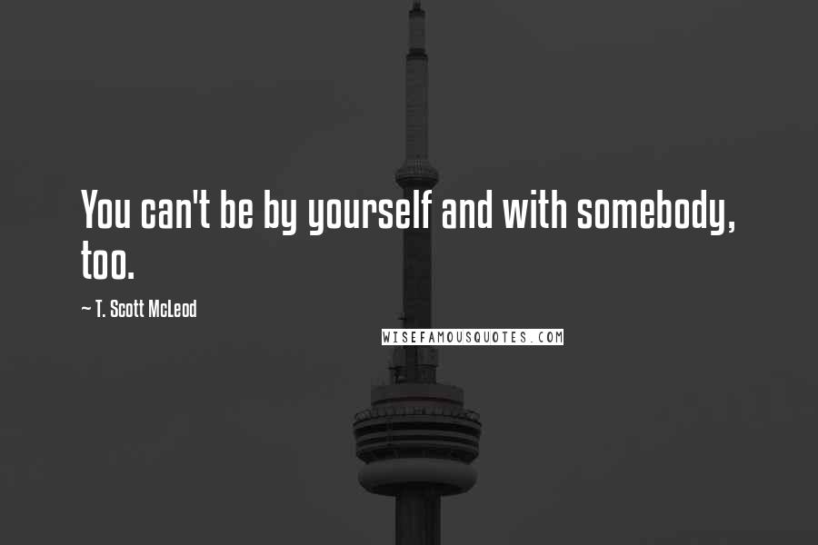 T. Scott McLeod Quotes: You can't be by yourself and with somebody, too.