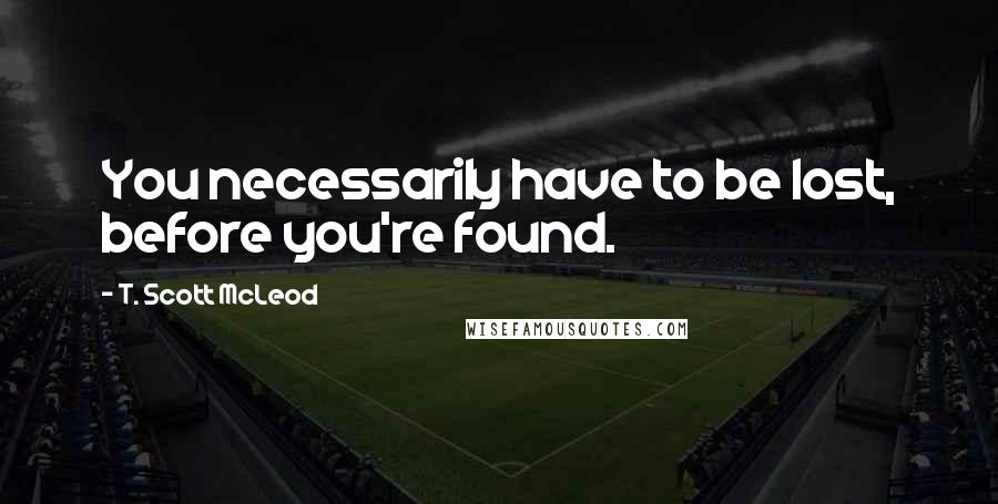 T. Scott McLeod Quotes: You necessarily have to be lost, before you're found.