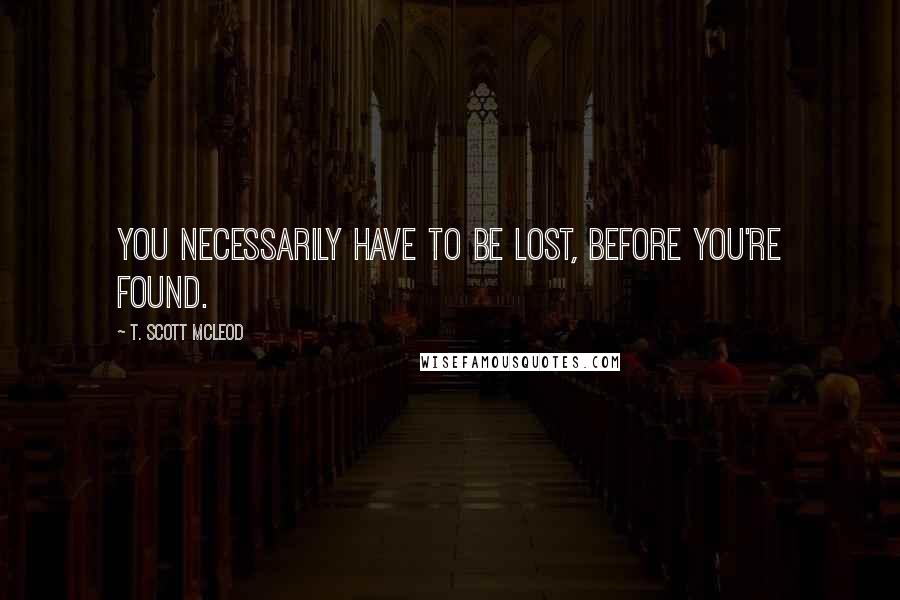 T. Scott McLeod Quotes: You necessarily have to be lost, before you're found.