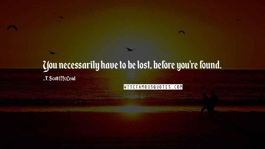 T. Scott McLeod Quotes: You necessarily have to be lost, before you're found.