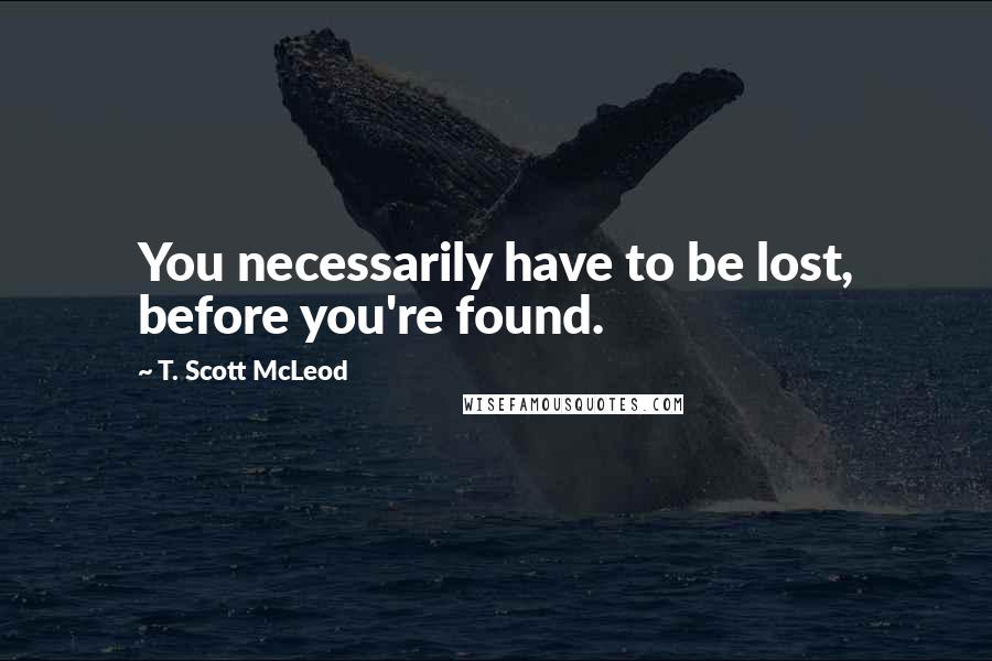 T. Scott McLeod Quotes: You necessarily have to be lost, before you're found.