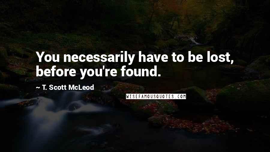 T. Scott McLeod Quotes: You necessarily have to be lost, before you're found.