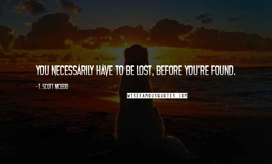 T. Scott McLeod Quotes: You necessarily have to be lost, before you're found.