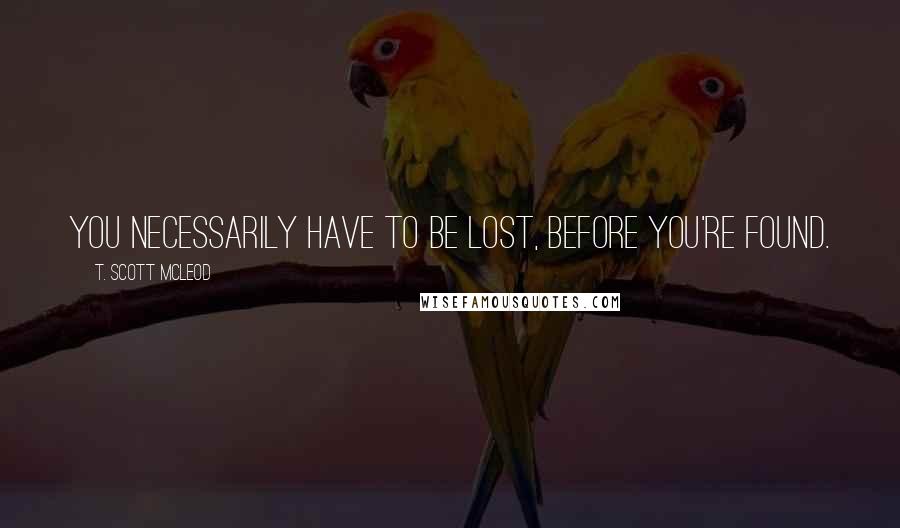 T. Scott McLeod Quotes: You necessarily have to be lost, before you're found.