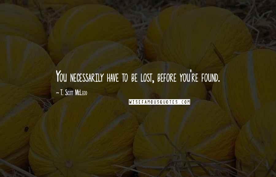 T. Scott McLeod Quotes: You necessarily have to be lost, before you're found.