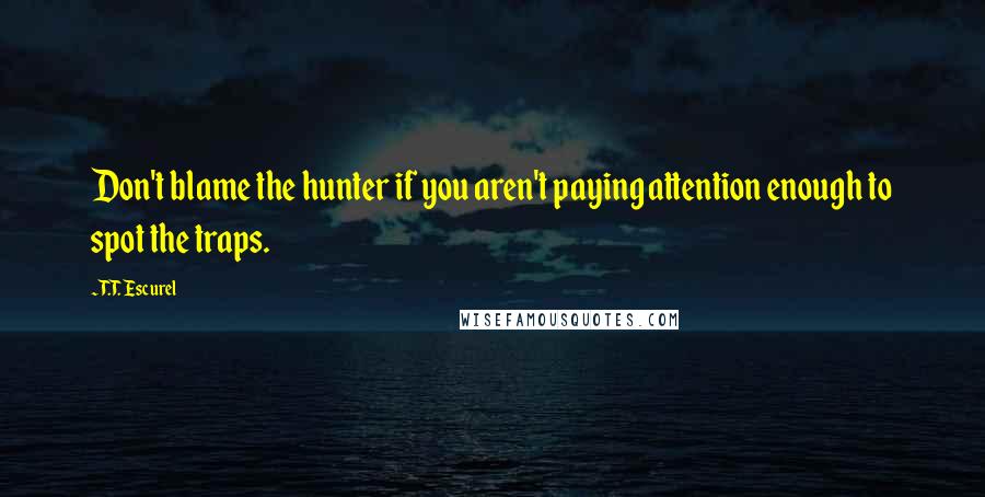 T.T. Escurel Quotes: Don't blame the hunter if you aren't paying attention enough to spot the traps.