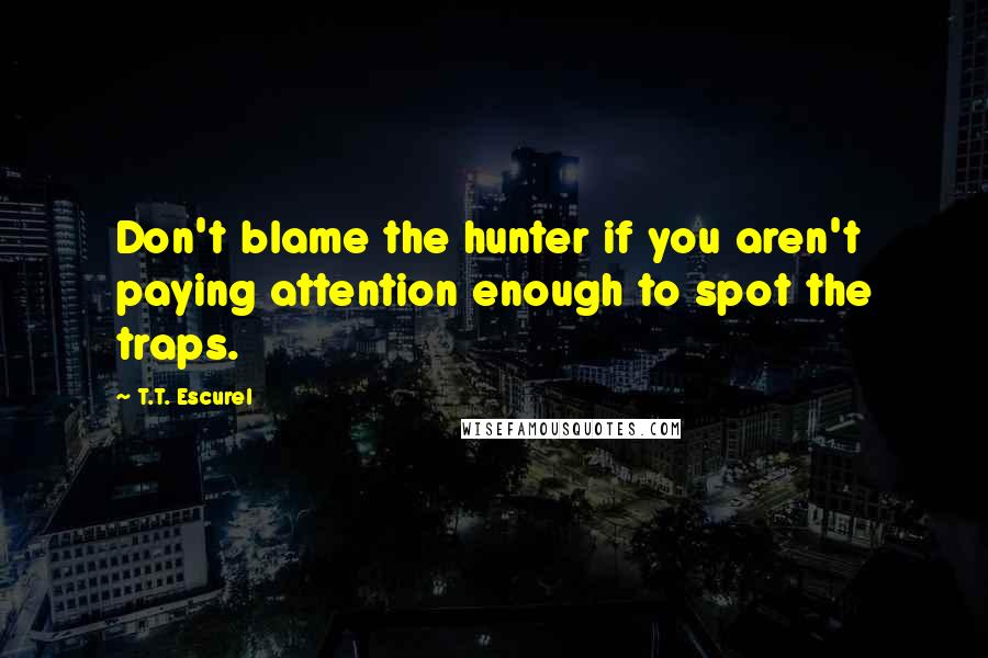 T.T. Escurel Quotes: Don't blame the hunter if you aren't paying attention enough to spot the traps.