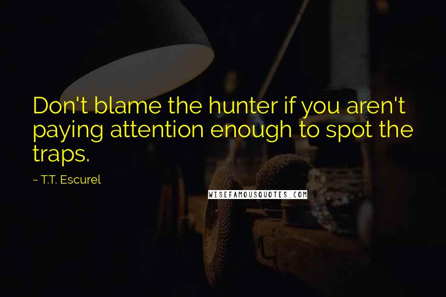 T.T. Escurel Quotes: Don't blame the hunter if you aren't paying attention enough to spot the traps.
