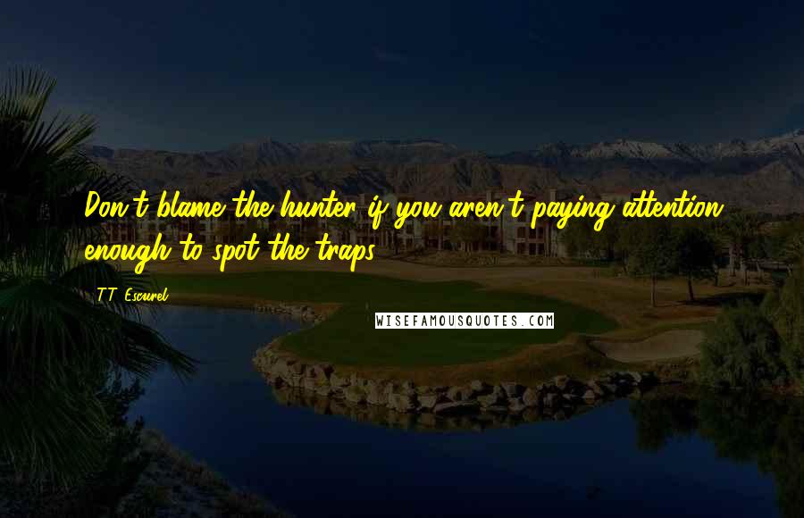 T.T. Escurel Quotes: Don't blame the hunter if you aren't paying attention enough to spot the traps.