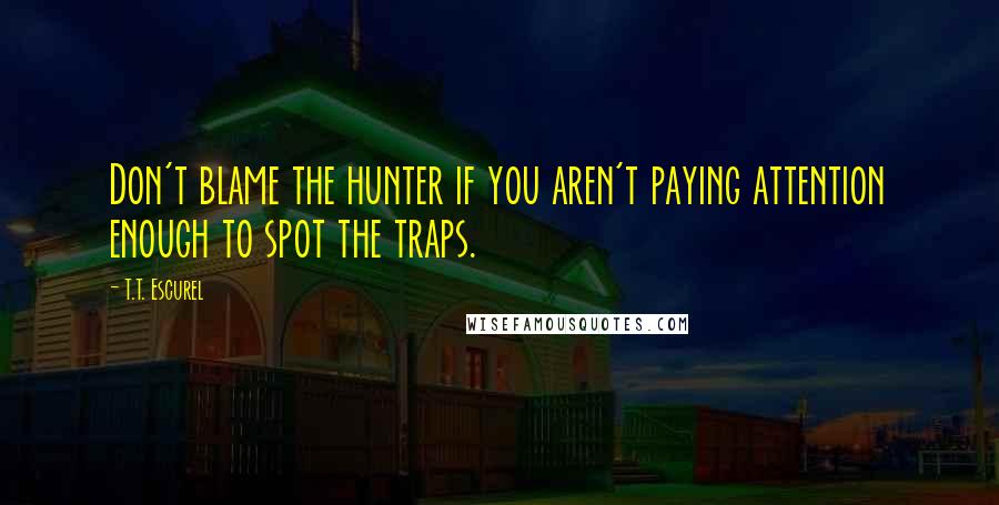 T.T. Escurel Quotes: Don't blame the hunter if you aren't paying attention enough to spot the traps.