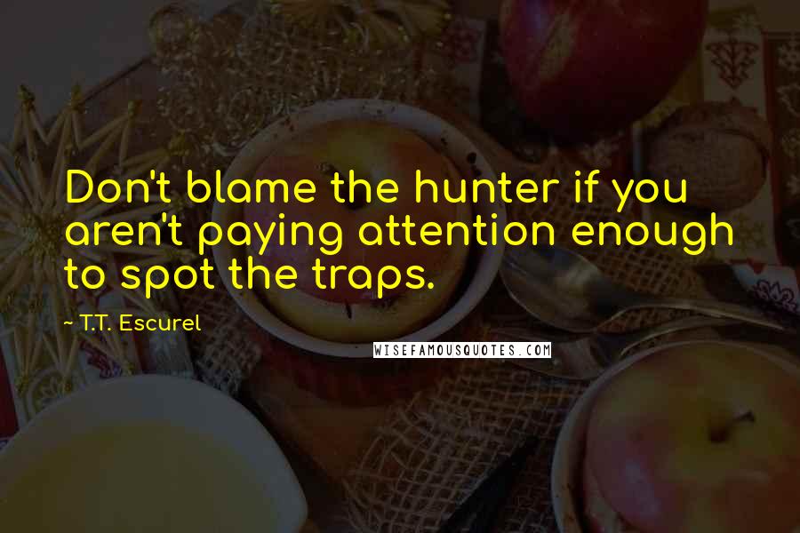 T.T. Escurel Quotes: Don't blame the hunter if you aren't paying attention enough to spot the traps.