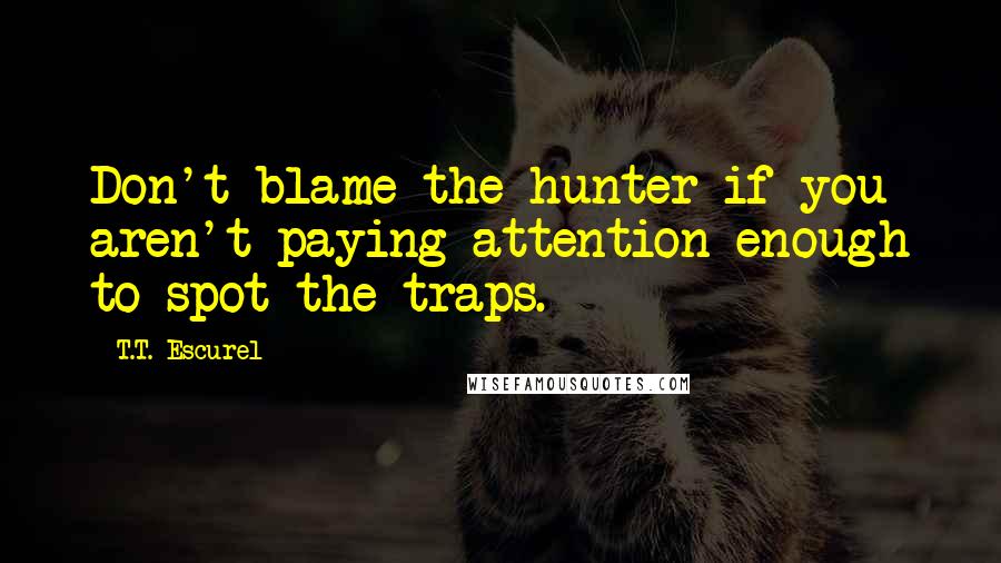 T.T. Escurel Quotes: Don't blame the hunter if you aren't paying attention enough to spot the traps.